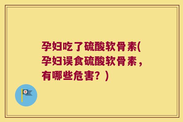 孕妇吃了硫酸软骨素(孕妇误食硫酸软骨素,有哪些危害?)