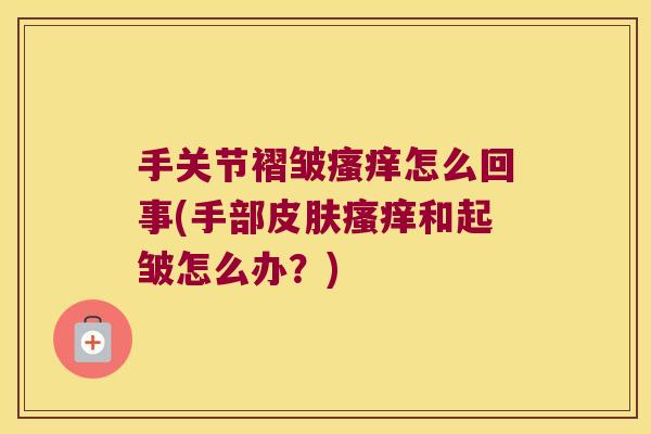 手关节褶皱瘙痒怎么回事(手部皮肤瘙痒和起皱怎么办?)