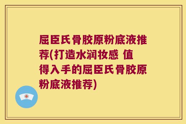 屈臣氏骨胶原粉底液推荐(打造水润妆感 值得入手的屈臣氏骨胶原粉底液推荐)