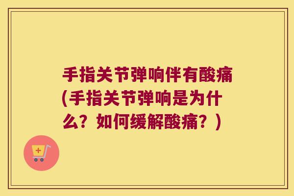 手指关节弹响伴有酸痛(手指关节弹响是为什么?如何缓解酸痛?)