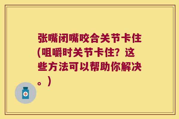 张嘴闭嘴咬合关节卡住(咀嚼时关节卡住?这些方法可以帮助你解决。)
