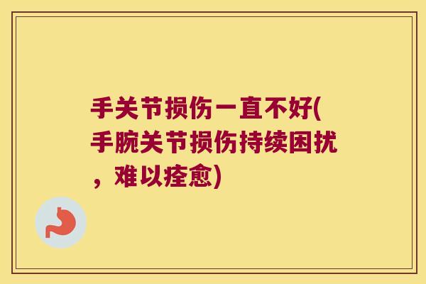 手关节损伤一直不好(手腕关节损伤持续困扰,难以痊愈)