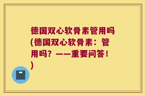 德国双心软骨素管用吗(德国双心软骨素:管用吗?——重要问答!)