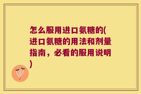 怎么服用进口氨糖的(进口氨糖的用法和剂量指南,必看的服用说明)