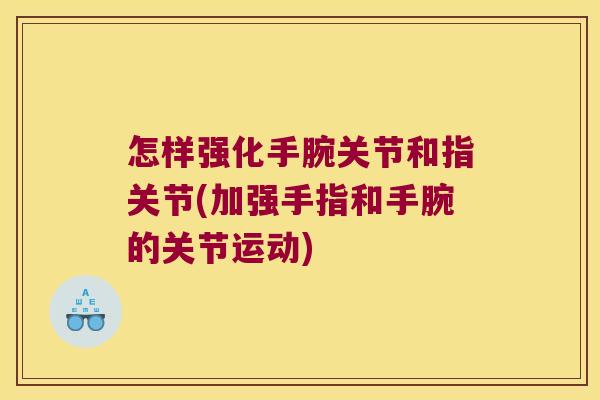 怎样强化手腕关节和指关节(加强手指和手腕的关节运动)