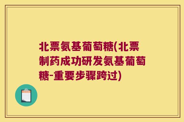 北票氨基葡萄糖(北票制药成功研发氨基葡萄糖-重要步骤跨过)