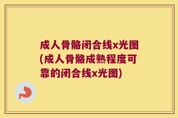 成人骨骼闭合线x光图(成人骨骼成熟程度可靠的闭合线x光图)