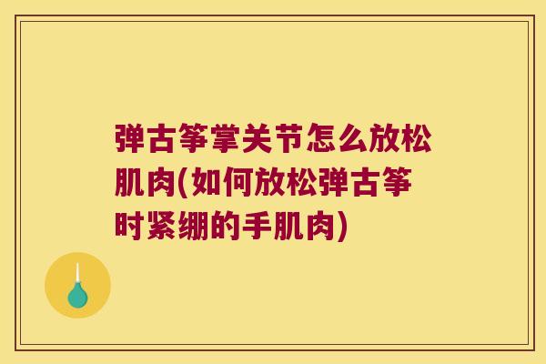 弹古筝掌关节怎么放松肌肉(如何放松弹古筝时紧绷的手肌肉)