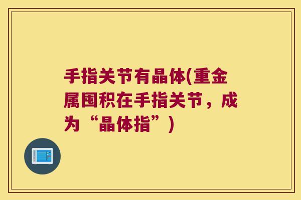 手指关节有晶体(重金属囤积在手指关节,成为“晶体指”)