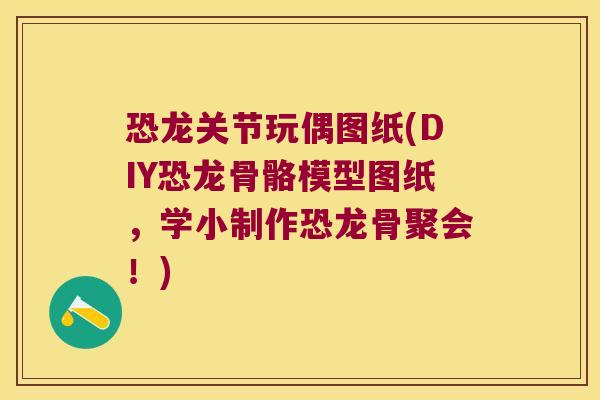 恐龙关节玩偶图纸(DIY恐龙骨骼模型图纸,学小制作恐龙骨聚会!)