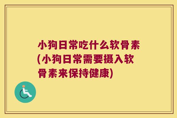 小狗日常吃什么软骨素(小狗日常需要摄入软骨素来保持健康)