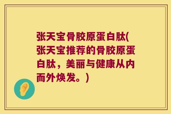 张天宝骨胶原蛋白肽(张天宝推荐的骨胶原蛋白肽，美丽与健康从内而外焕发。)