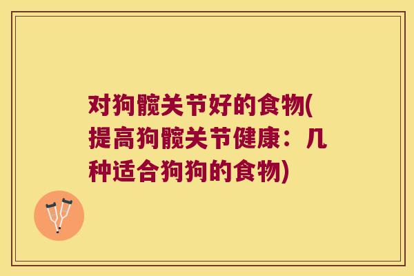 对狗髋关节好的食物(提高狗髋关节健康:几种适合狗狗的食物)