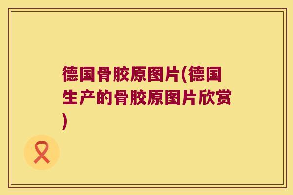 德国骨胶原图片(德国生产的骨胶原图片欣赏)