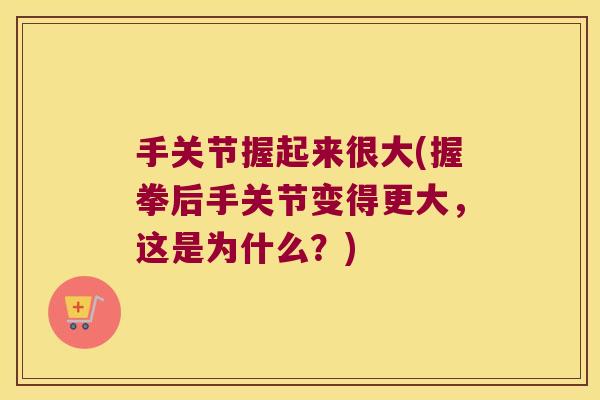 手关节握起来很大(握拳后手关节变得更大,这是为什么?)