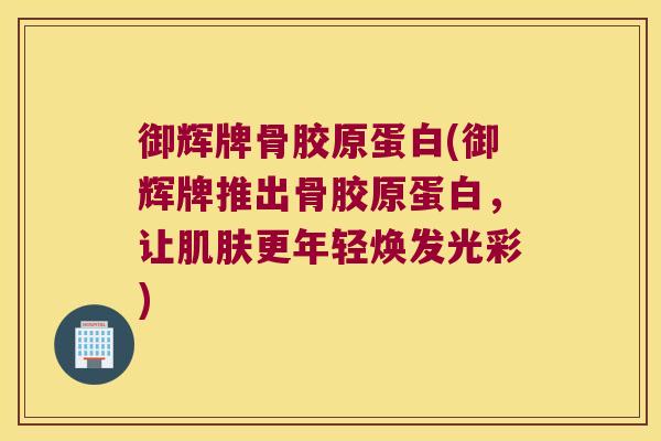 御辉牌骨胶原蛋白(御辉牌推出骨胶原蛋白,让肌肤更年轻焕发光彩)