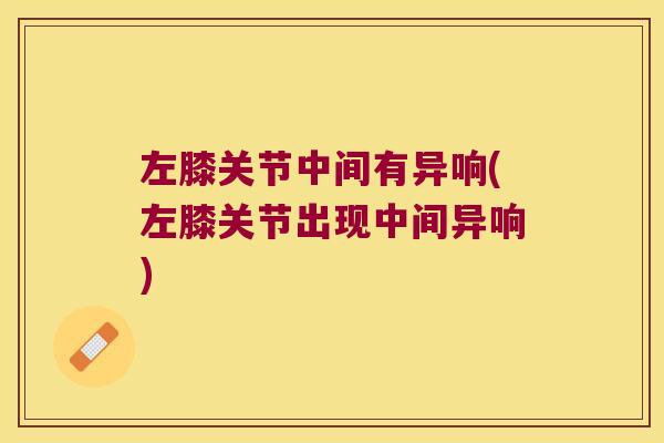 左膝关节中间有异响(左膝关节出现中间异响)