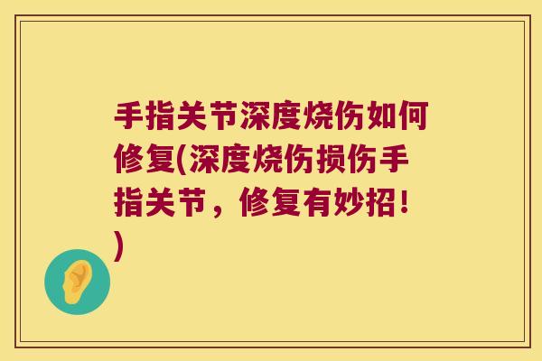 手指关节深度烧伤如何修复(深度烧伤损伤手指关节,修复有妙招!)