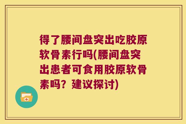 得了腰间盘突出吃胶原软骨素行吗(腰间盘突出患者可食用胶原软骨素吗?建议探讨)