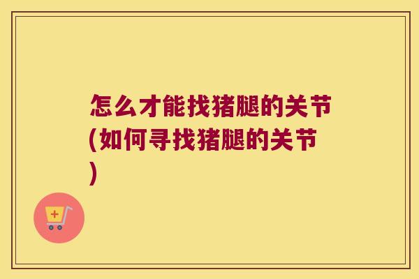 怎么才能找猪腿的关节(如何寻找猪腿的关节) 怎么才能找猪腿的关节(如何寻找猪腿的关节)