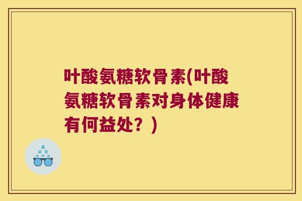 叶酸氨糖软骨素(叶酸氨糖软骨素对身体健康有何益处?)