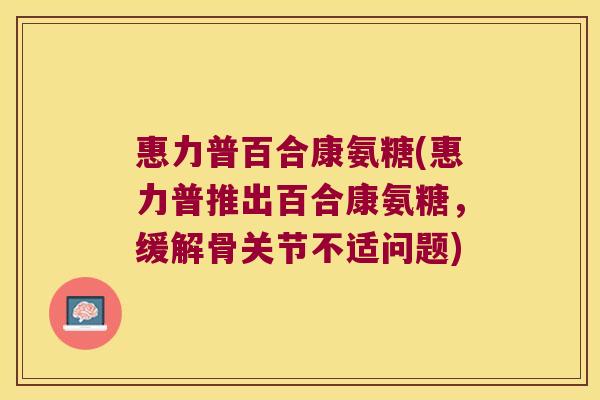 惠力普百合康氨糖(惠力普推出百合康氨糖,缓解骨关节不适问题)