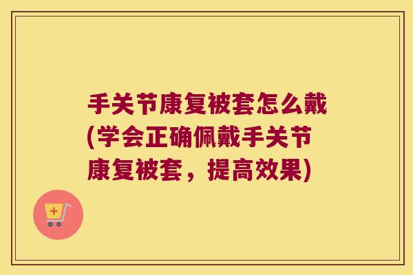 手关节康复被套怎么戴(学会正确佩戴手关节康复被套,提高效果)