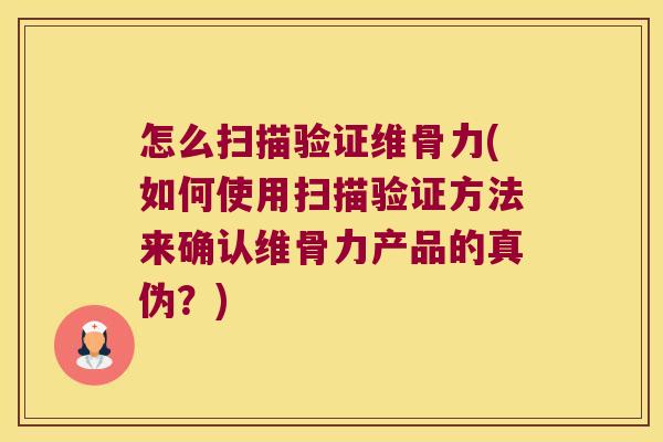 怎么扫描验证维骨力(如何使用扫描验证方法来确认维骨力产品的真伪?)