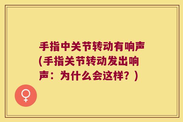 手指中关节转动有响声(手指关节转动发出响声:为什么会这样?)