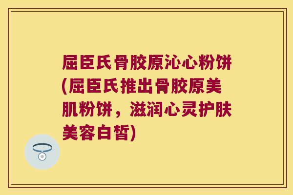 屈臣氏骨胶原沁心粉饼(屈臣氏推出骨胶原美肌粉饼,滋润心灵护肤美容白皙)