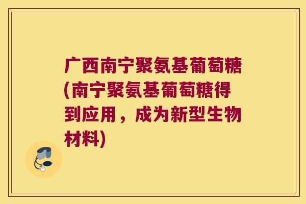 广西南宁聚氨基葡萄糖(南宁聚氨基葡萄糖得到应用,成为新型生物材料)