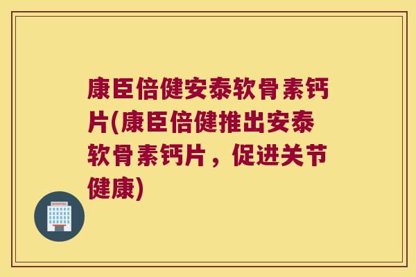 康臣倍健安泰软骨素钙片(康臣倍健推出安泰软骨素钙片,促进关节健康)