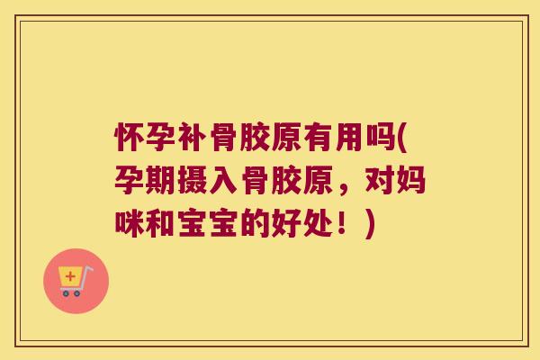 怀孕补骨胶原有用吗(孕期摄入骨胶原,对妈咪和宝宝的好处!)