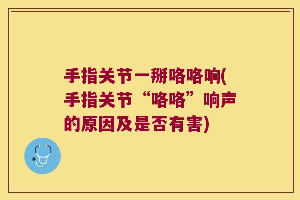 手指关节一掰咯咯响(手指关节“咯咯”响声的原因及是否有害)