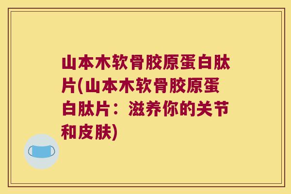 山本木软骨胶原蛋白肽片(山本木软骨胶原蛋白肽片:滋养你的关节和皮肤)