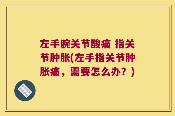 左手腕关节酸痛 指关节肿胀(左手指关节肿胀痛,需要怎么办?)
