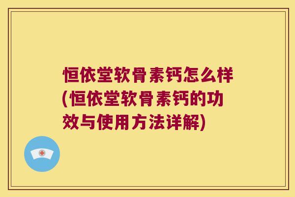 恒依堂软骨素钙怎么样(恒依堂软骨素钙的功效与使用方法详解)