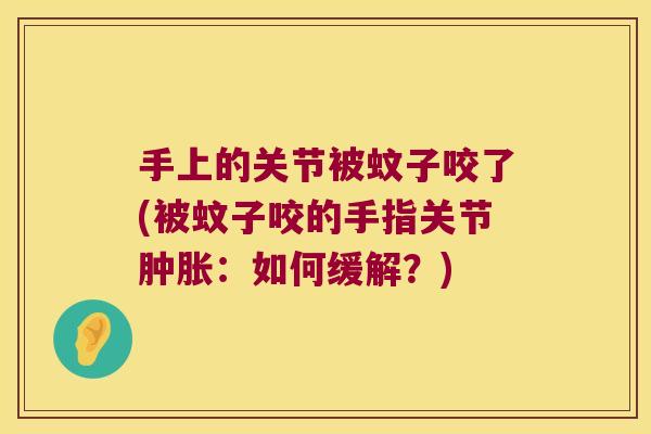 手上的关节被蚊子咬了(被蚊子咬的手指关节肿胀:如何缓解?)