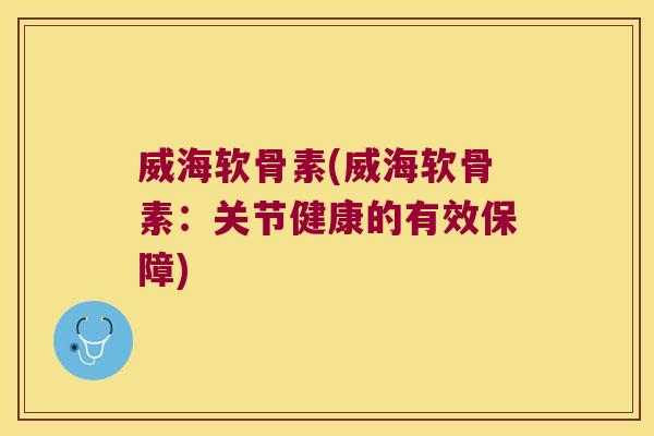 威海软骨素(威海软骨素:关节健康的有效保障)