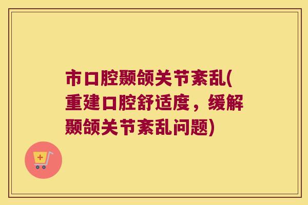 市口腔颞颌关节紊乱(重建口腔舒适度,缓解颞颌关节紊乱问题)
