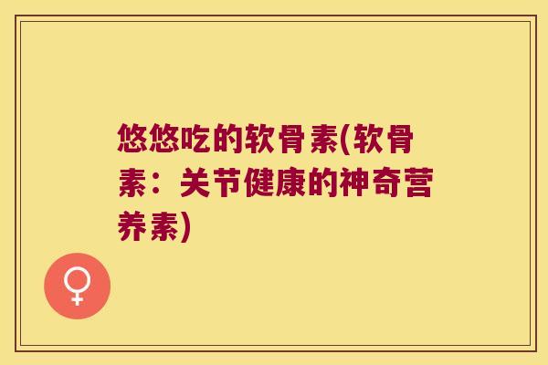 悠悠吃的软骨素(软骨素:关节健康的神奇营养素)