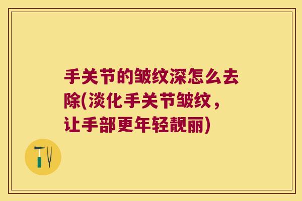 手关节的皱纹深怎么去除(淡化手关节皱纹,让手部更年轻靓丽)