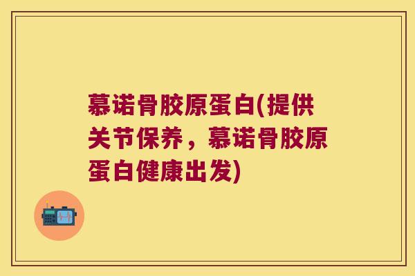 慕诺骨胶原蛋白(提供关节保养,慕诺骨胶原蛋白健康出发)