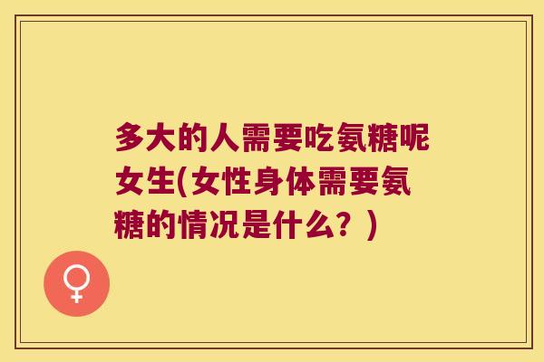 多大的人需要吃氨糖呢女生(女性身体需要氨糖的情况是什么?)