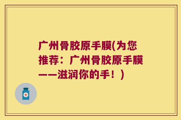 广州骨胶原手膜(为您推荐:广州骨胶原手膜——滋润你的手!)