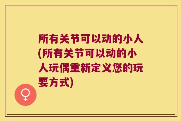 所有关节可以动的小人(所有关节可以动的小人玩偶重新定义您的玩耍方式)