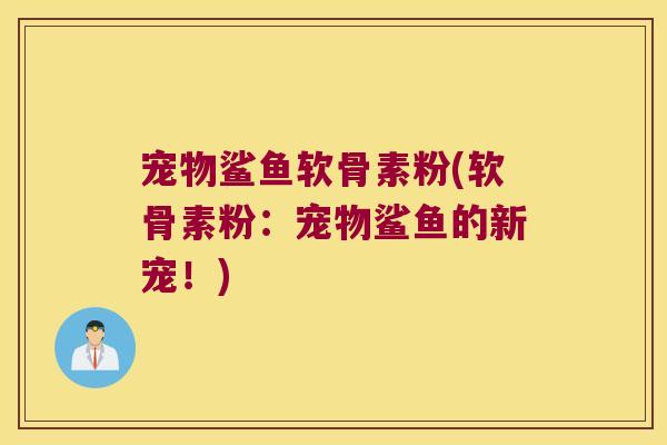 宠物鲨鱼软骨素粉(软骨素粉:宠物鲨鱼的新宠!)