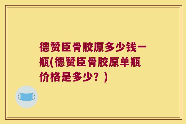德赞臣骨胶原多少钱一瓶(德赞臣骨胶原单瓶价格是多少?)
