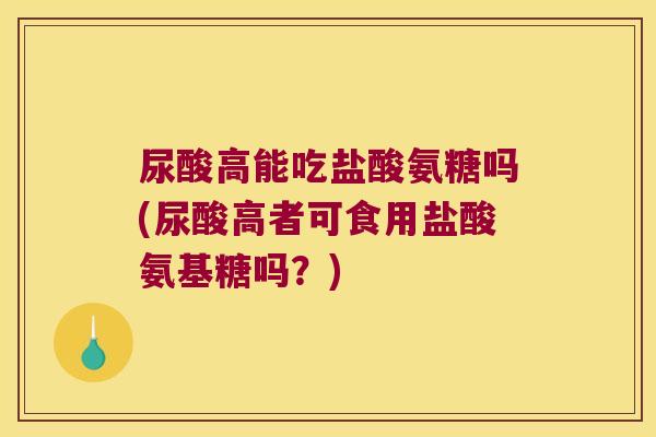 尿酸高能吃盐酸氨糖吗(尿酸高者可食用盐酸氨基糖吗?)