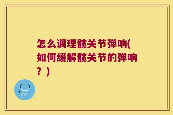 怎么调理髋关节弹响(如何缓解髋关节的弹响?)